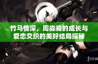 竹马情深，周淼淼的成长与爱恋交织的美好结局探秘