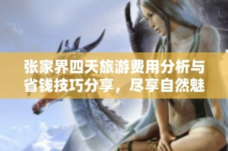 张家界四天旅游费用分析与省钱技巧分享，尽享自然魅力