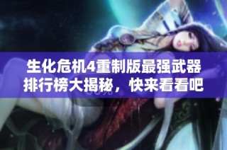 生化危机4重制版最强武器排行榜大揭秘，快来看看吧！