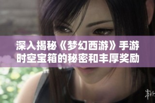 深入揭秘《梦幻西游》手游时空宝箱的秘密和丰厚奖励介绍