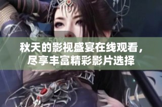 秋天的影视盛宴在线观看，尽享丰富精彩影片选择