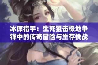 冰原猎手：生死狙击极地争锋中的传奇冒险与生存挑战