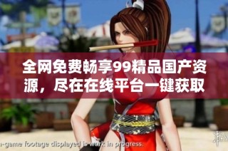 全网免费畅享99精品国产资源，尽在在线平台一键获取