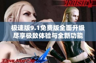 极速版9.1免费版全面升级尽享极致体验与全新功能