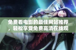 免费看电影的最佳网站推荐，轻松享受免费高清在线观影体验