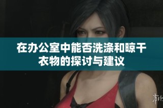 在办公室中能否洗涤和晾干衣物的探讨与建议