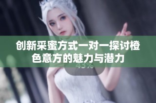 创新采蜜方式一对一探讨橙色意方的魅力与潜力