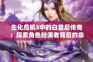 生化危机3中的白皇后传奇：探索角色扮演者背后的非凡经历与故事