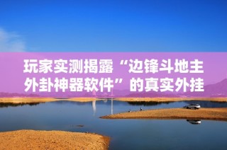 玩家实测揭露“边锋斗地主外卦神器软件”的真实外挂情况