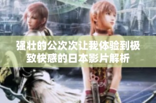 强壮的公次次让我体验到极致快感的日本影片解析