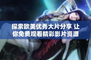 探索欧美优秀大片分享 让你免费观看精彩影片资源