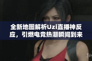 全新地图解析Uzi直播神反应，引燃电竞热潮瞬间到来