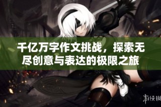 千亿万字作文挑战，探索无尽创意与表达的极限之旅
