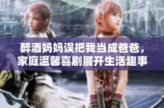 醉酒妈妈误把我当成爸爸，家庭温馨喜剧展开生活趣事
