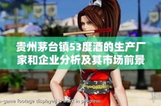 贵州茅台镇53度酒的生产厂家和企业分析及其市场前景探讨