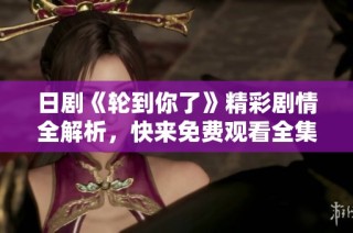 日剧《轮到你了》精彩剧情全解析，快来免费观看全集吧！