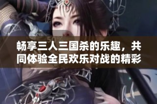畅享三人三国杀的乐趣，共同体验全民欢乐对战的精彩时刻！