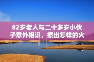 82岁老人与二十多岁小伙子意外相识，擦出怎样的火花？