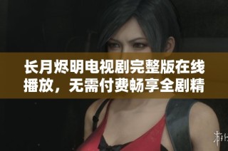 长月烬明电视剧完整版在线播放，无需付费畅享全剧精彩内容