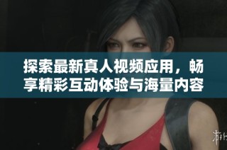 探索最新真人视频应用，畅享精彩互动体验与海量内容