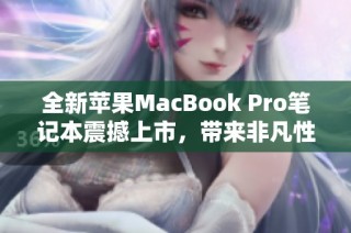 全新苹果MacBook Pro笔记本震撼上市，带来非凡性能与用户体验