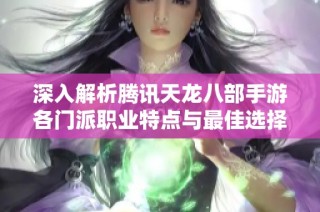 深入解析腾讯天龙八部手游各门派职业特点与最佳选择技巧