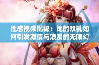 性感视频揭秘：她的双乳如何引发激情与浪漫的无限幻想