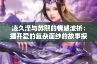 凌久泽与苏熙的情感波折：揭开爱的复杂面纱的故事探索