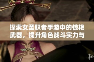 探索女圣职者手游中的惊艳武器，提升角色战斗实力与视觉吸引力的完美结合