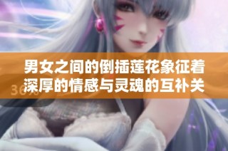 男女之间的倒插莲花象征着深厚的情感与灵魂的互补关系