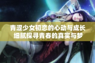 青涩少女初恋的心动与成长 细腻探寻青春的真实与梦幻