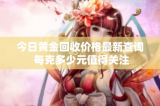 今日黄金回收价格最新查询 每克多少元值得关注
