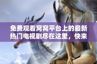 免费观看窝窝平台上的最新热门电视剧尽在这里，快来体验精彩剧情吧