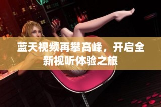 蓝天视频再攀高峰，开启全新视听体验之旅