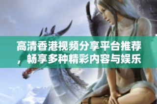 高清香港视频分享平台推荐，畅享多种精彩内容与娱乐体验