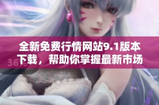 全新免费行情网站9.1版本下载，帮助你掌握最新市场动态与信息
