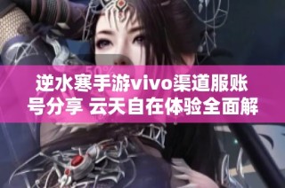 逆水寒手游vivo渠道服账号分享 云天自在体验全面解析
