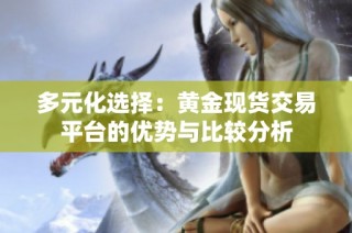 多元化选择：黄金现货交易平台的优势与比较分析