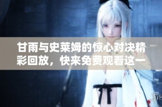 甘雨与史莱姆的惊心对决精彩回放，快来免费观看这一场动画盛宴！