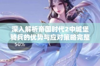 深入解析帝国时代2中城堡骑兵的优势与应对策略完整指南