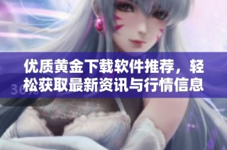 优质黄金下载软件推荐，轻松获取最新资讯与行情信息