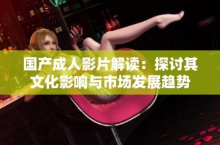 国产成人影片解读：探讨其文化影响与市场发展趋势