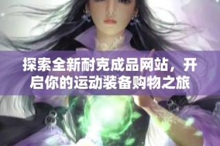 探索全新耐克成品网站，开启你的运动装备购物之旅