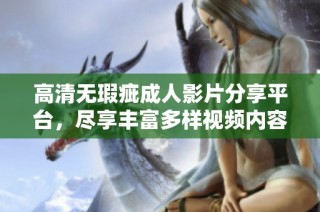 高清无瑕疵成人影片分享平台，尽享丰富多样视频内容