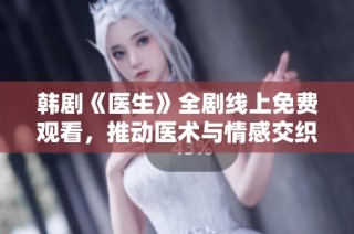 韩剧《医生》全剧线上免费观看，推动医术与情感交织的故事