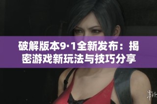 破解版本9·1全新发布：揭密游戏新玩法与技巧分享