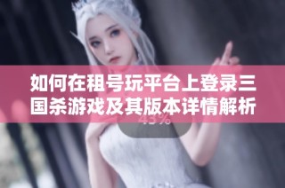 如何在租号玩平台上登录三国杀游戏及其版本详情解析