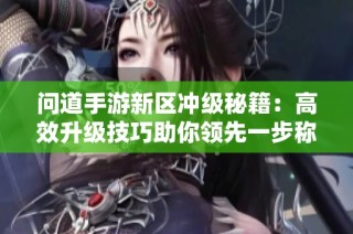 问道手游新区冲级秘籍：高效升级技巧助你领先一步称霸新区