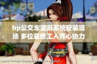 hp公交车灌溉系统安装现场 多位装修工人齐心协力奋斗记