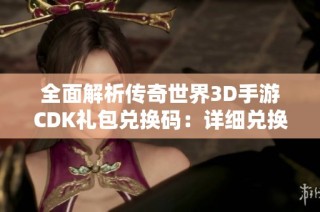 全面解析传奇世界3D手游CDK礼包兑换码：详细兑换攻略与技巧分享